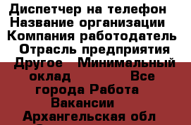 Диспетчер на телефон › Название организации ­ Компания-работодатель › Отрасль предприятия ­ Другое › Минимальный оклад ­ 17 000 - Все города Работа » Вакансии   . Архангельская обл.,Северодвинск г.